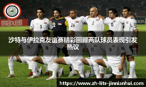 沙特与伊拉克友谊赛精彩回顾两队球员表现引发热议